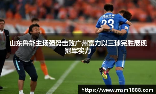 山东鲁能主场强势击败广州富力以三球完胜展现冠军实力